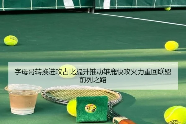 字母哥转换进攻占比提升推动雄鹿快攻火力重回联盟前列之路
