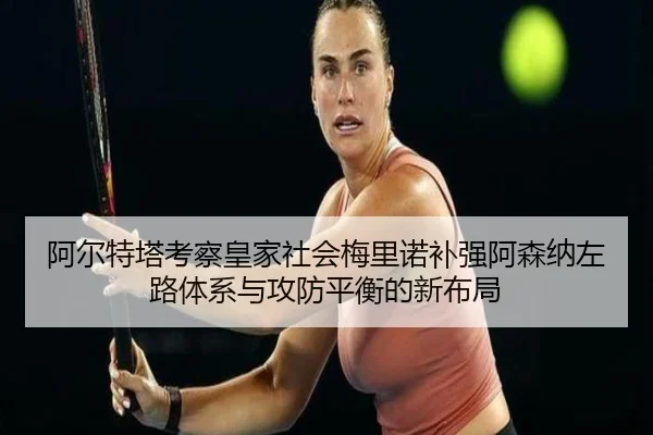 阿尔特塔考察皇家社会梅里诺补强阿森纳左路体系与攻防平衡的新布局