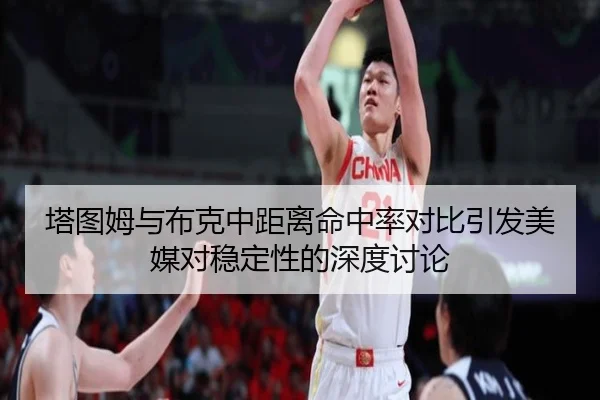 塔图姆与布克中距离命中率对比引发美媒对稳定性的深度讨论